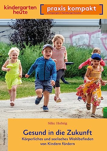 Gesund in die Zukunft. Körperliches und seelisches Wohlbefinden von Kindern fördern: kindergarten heute praxis kompakt Gesund in die Zukunft. Körperliches und seelisches Wohlbefinden von Kindern fördern: kindergarten heute praxis kompakt