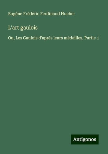 L'art gaulois: Ou, Les Gaulois d'après leurs médailles, Partie 1 von Antigonos Verlag