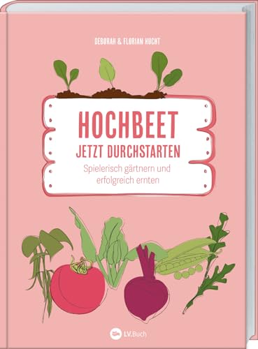 Hochbeet - Jetzt durchstarten!: Spielerisch Gärtnern und erfolgreich ernten. Für alle, die mit Hochbeeten loslegen wollen! Praktische Tipps zu Bau, ... & Frühbeet-Aufsatz für ertragreiche Ernte von LV.Buch