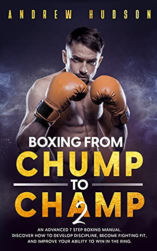 Boxing - From Chump to Champ 2: An Advanced 7 Step Boxing Manual. Discover how to Develop Discipline, Become Fighting Fit, and Improve Your Ability to ... the Ring. (Chump to Champ Collection, Band 2)