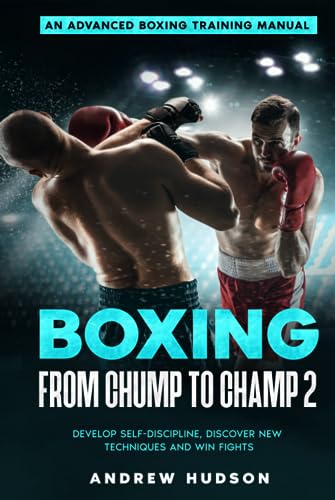Boxing from Chump to Champ 2: An Advanced Boxing Training Manual. Develop Self-Discipline, Discover New Techniques and Win Fights.