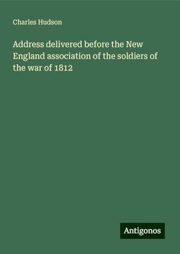 Address delivered before the New England association of the soldiers of the war of 1812 von Antigonos Verlag