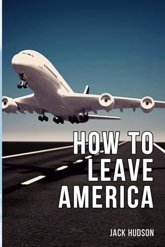 How to Leave America: A Step-By-Step Guide to Successful Emigration for American Citizens, Including Navigating Visas, Financial Migration and Easy Cultural Transitioning