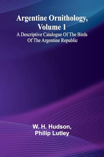 Argentine Ornithology, Volume 1; A Descriptive Catalogue Of The Birds Of The Argentine Republic.
