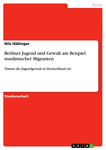 Berliner Jugend und Gewalt am Beispiel muslimischer Migranten: Nimmt die Jugendgewalt in Deutschland zu? von GRIN Verlag