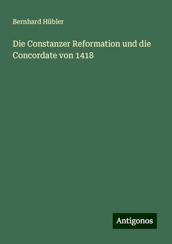 Die Constanzer Reformation und die Concordate von 1418 von Antigonos Verlag