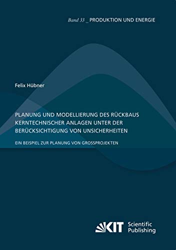 Planung und Modellierung des Rückbaus kerntechnischer Anlagen unter der Berücksichtigung von Unsicherheiten – Ein Beispiel zur Planung von Großprojekten: Dissertationsschrift (Produktion und Energie)