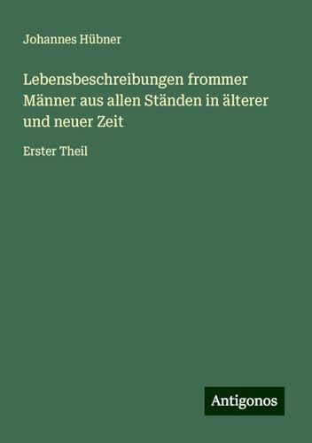 Lebensbeschreibungen frommer Männer aus allen Ständen in älterer und neuer Zeit: Erster Theil von Antigonos Verlag