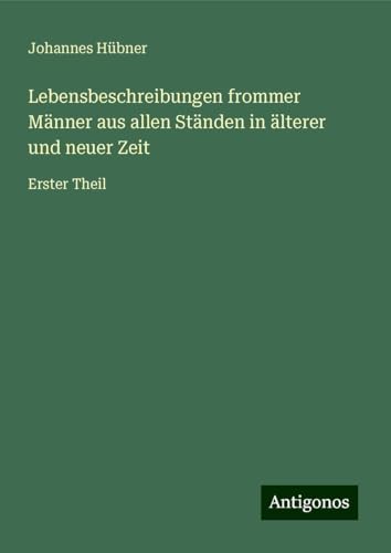 Lebensbeschreibungen frommer Männer aus allen Ständen in älterer und neuer Zeit: Erster Theil von Antigonos Verlag
