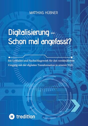 Digitalisierung – Schon mal angefasst?: Ein Leitfaden und Nachschlagewerk für den verständlichen Umgang mit der digitalen Transformation in unserer Welt von tredition