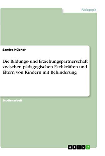 Die Bildungs- und Erziehungspartnerschaft zwischen pädagogischen Fachkräften und Eltern von Kindern mit Behinderung Die Bildungs- und Erziehungspartnerschaft zwischen pädagogischen Fachkräften und Eltern von Kindern mit Behinderung von Grin Verlag