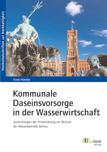 Kommunale Daseinsvorsorge in der Wasserwirtschaft: Auswirkungen der Privatisierung am Beispiel der Wasserbetriebe des Landes Berlin (Hochschulschriften zur Nachhaltigkeit, Band 51)