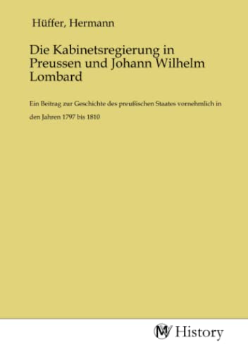 Die Kabinetsregierung in Preussen und Johann Wilhelm Lombard: Ein Beitrag zur Geschichte des preußischen Staates vornehmlich in den Jahren 1797 bis 1810