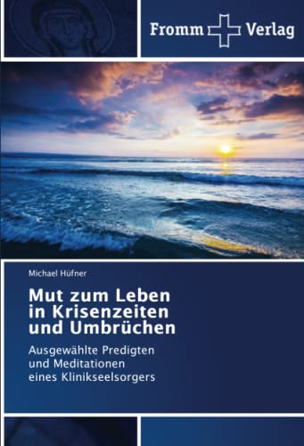 Mut zum Leben in Krisenzeiten und Umbrüchen: Ausgewählte Predigten und Meditationen eines Klinikseelsorgers