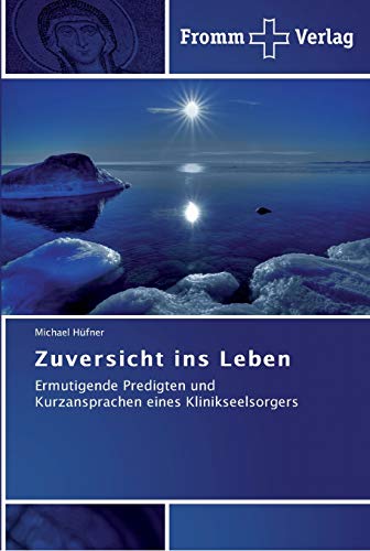 Zuversicht ins Leben: Ermutigende Predigten und Kurzansprachen eines Klinikseelsorgers: Ausgewählte Predigten und Kurzansprachen von Fromm Verlag