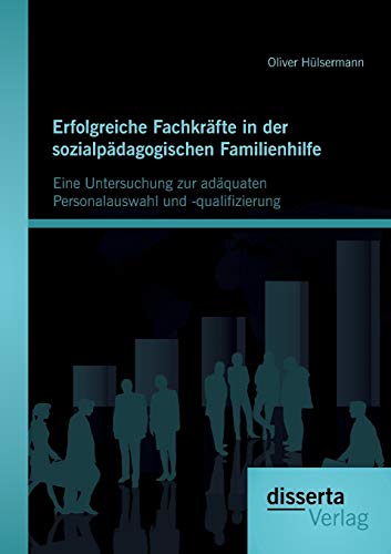 Erfolgreiche Fachkräfte in der sozialpädagogischen Familienhilfe: Eine Untersuchung zur adäquaten Personalauswahl und -qualifizierung Erfolgreiche Fachkräfte in der sozialpädagogischen Familienhilfe: Eine Untersuchung zur adäquaten Personalauswahl und -qualifizierung
