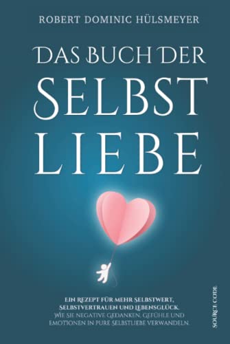 Das Buch der Selbstliebe - Ein Rezept für mehr Selbstwert, Selbstvertrauen und Lebensglück: Wie Sie negative Gedanken, Gefühle und Emotionen in pure Selbstliebe verwandeln