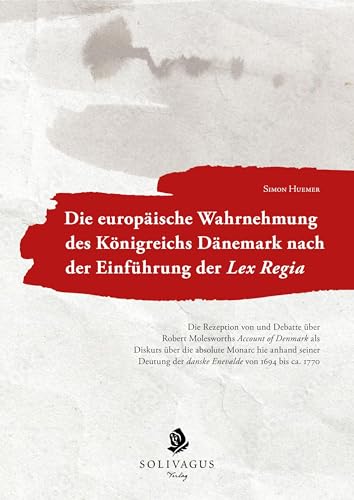 Die europäische Wahrnehmung des Königreichs Dänemark nach der Einführung der Lex Regia.: Die Rezeption von und Debatte über Robert Molesworths Account ... der danske Enevælde von 1694 bis ca. 1770.