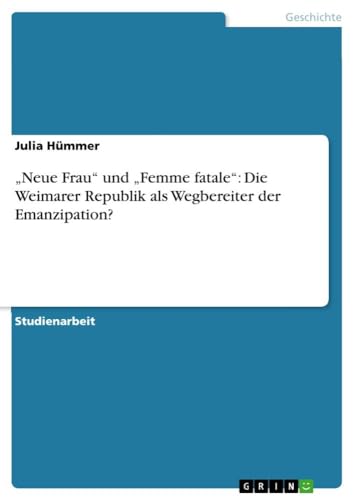 ¿Neue Frau¿ und ¿Femme fatale¿: Die Weimarer Republik als Wegbereiter der Emanzipation?: Studienarbeit