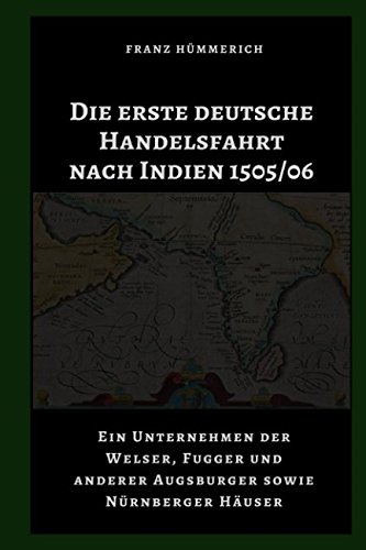 Die erste deutsche Handelsfahrt nach Indien 1505/06: Ein Unternehmen der Welser, Fugger und anderer Augsburger sowie Nürnberger Häuser Die erste deutsche Handelsfahrt nach Indien 1505/06: Ein Unternehmen der Welser, Fugger und anderer Augsburger sowie Nürnberger Häuser