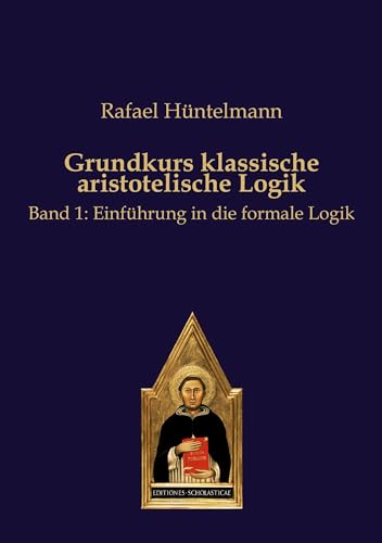 Grundkurs klassische aristotelische Logik: Band 1: Einführung in die formale Logik Grundkurs klassische aristotelische Logik: Band 1: Einführung in die formale Logik