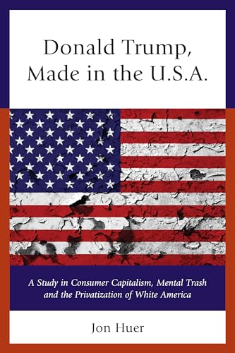Donald Trump, Made in the U.S.A.: A Study in Consumer Capitalism, Mental Trash and the Privatization of White America von Hamilton Books