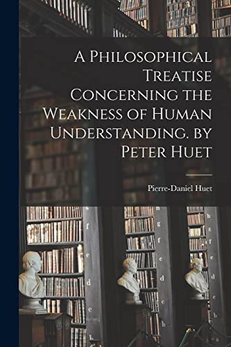 A Philosophical Treatise Concerning the Weakness of Human Understanding. by Peter Huet von Legare Street Press
