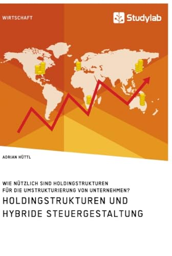 Holdingstrukturen und hybride Steuergestaltung. Wie nützlich sind Holdingstrukturen für die Umstrukturierung von Unternehmen? Holdingstrukturen und hybride Steuergestaltung. Wie nützlich sind Holdingstrukturen für die Umstrukturierung von Unternehmen? von Studylab