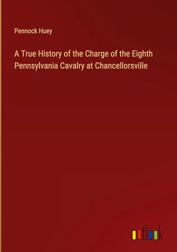 A True History of the Charge of the Eighth Pennsylvania Cavalry at Chancellorsville A True History of the Charge of the Eighth Pennsylvania Cavalry at Chancellorsville von Outlook Verlag