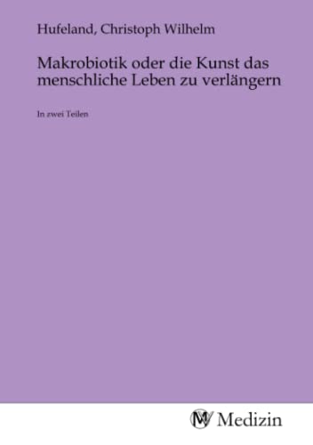 Makrobiotik oder die Kunst das menschliche Leben zu verlängern: In zwei Teilen von MV-Medizin