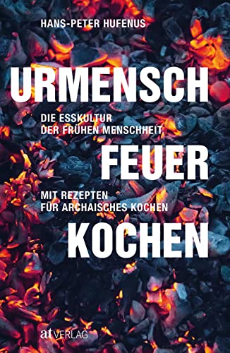Urmensch, Feuer, Kochen: Die Esskultur der frühen Menschheit. Mit Rezepten für archaisches Kochen von AT Verlag