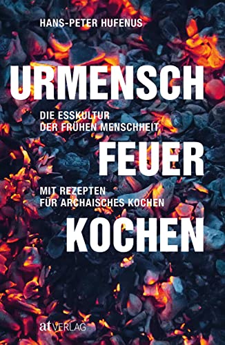 Urmensch, Feuer, Kochen: Die Esskultur der frühen Menschheit. Mit Rezepten für archaisches Kochen Urmensch, Feuer, Kochen: Die Esskultur der frühen Menschheit. Mit Rezepten für archaisches Kochen