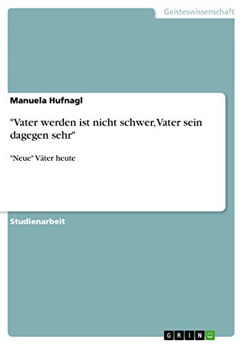 "Vater werden ist nicht schwer, Vater sein dagegen sehr": "Neue" Väter heute "Vater werden ist nicht schwer, Vater sein dagegen sehr": "Neue" Väter heute von GRIN Verlag
