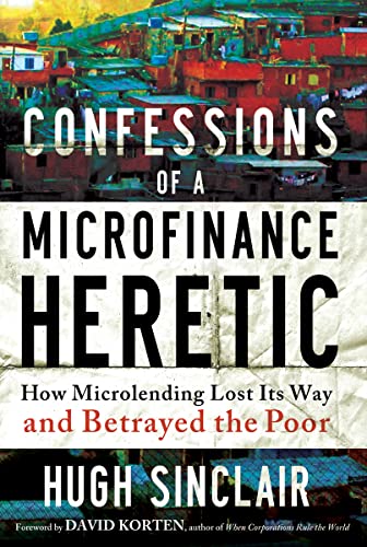 Confessions of a Microfinance Heretic: How Microlending Lost Its Way and Betrayed the Poor