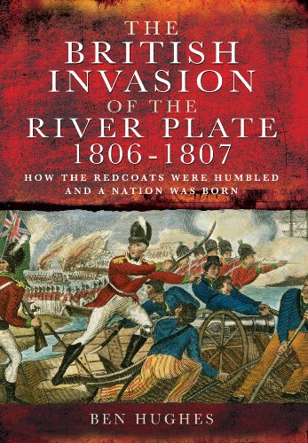 British Invasion of the River Plate 1806-1807: How the Redcoats Were Humbled and a Nation Was Born