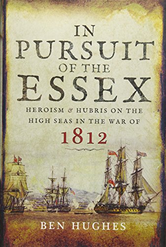 In Pursuit of the Essex: Heroism and Hubris on the High Seas in the War of 1812: A Tale of Heroism and Hubris in the War of 1812