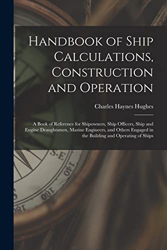 Handbook of Ship Calculations, Construction and Operation: A Book of Reference for Shipowners, Ship Officers, Ship and Engine Draughtsmen, Marine ... in the Building and Operating of Ships