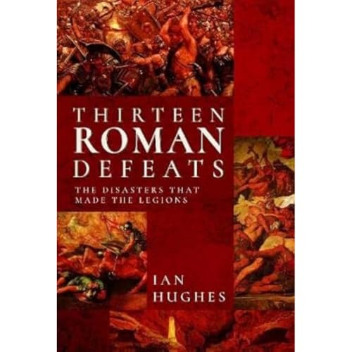 Thirteen Roman Defeats: The Disasters That Made the Legions