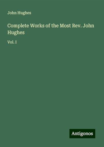 Complete Works of the Most Rev. John Hughes: Vol. I Complete Works of the Most Rev. John Hughes: Vol. I von Antigonos Verlag