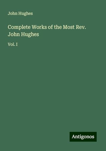 Complete Works of the Most Rev. John Hughes: Vol. I Complete Works of the Most Rev. John Hughes: Vol. I von Antigonos Verlag