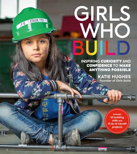 Girls Who Build: Inspiring Curiosity and Confidence to Make Anything Possible von Black Dog & Leventhal Publishers