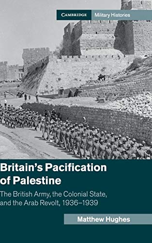 Britain's Pacification of Palestine: The British Army, the Colonial State, and the Arab Revolt, 1936-1939 (Cambridge Military Histories)