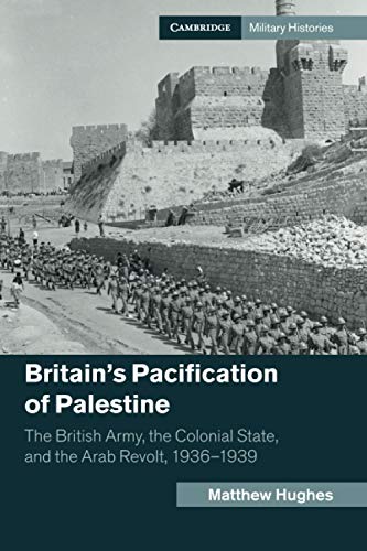 Britain's Pacification of Palestine: The British Army, the Colonial State, and the Arab Revolt, 1936-1939 (Cambridge Military Histories)