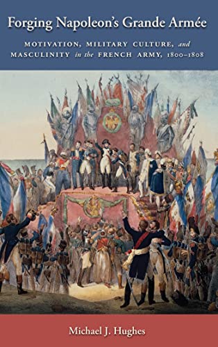 Forging Napoleon's Grande Armee: Motivation, Military Culture, and Masculinity in the French Army, 1800-1808 (Warfare and Culture) von New York University Press