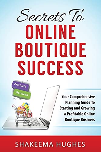 Secrets To Online Boutique Success: Your Comprehensive Planning Guide To Starting and Growing a Profitable Online Boutique Business