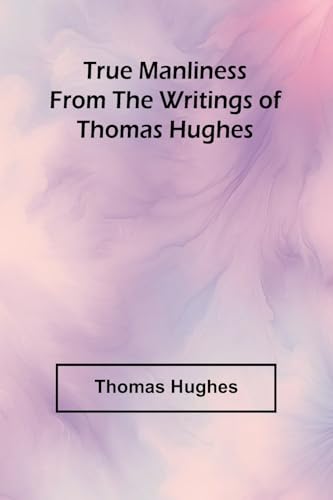 True Manliness From the Writings of Thomas Hughes True Manliness From the Writings of Thomas Hughes von Alpha Edition