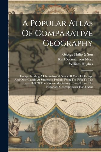A Popular Atlas Of Comparative Geography: Comprehending A Chronological Series Of Maps Of Europe And Other Lands, At Successive Periods, From The ... Upon The Historisch-geographischer Hand-atlas von Legare Street Press