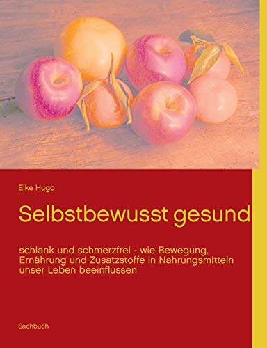 Selbstbewusst gesund: schlank und schmerzfrei - wie Bewegung, Ernährung und Zusatzstoffe in Nahrungsmitteln unser Leben beeinflussen Selbstbewusst gesund: schlank und schmerzfrei - wie Bewegung, Ernährung und Zusatzstoffe in Nahrungsmitteln unser Leben beeinflussen
