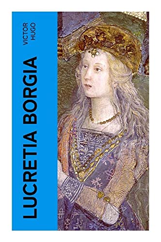 Lucretia Borgia: Ein fesselndes Drama des Autors von: Les Misérables / Die Elenden, Der Glöckner von Notre Dame, Maria Tudor, 1793 und mehr Lucretia Borgia: Ein fesselndes Drama des Autors von: Les Misérables / Die Elenden, Der Glöckner von Notre Dame, Maria Tudor, 1793 und mehr von e-artnow