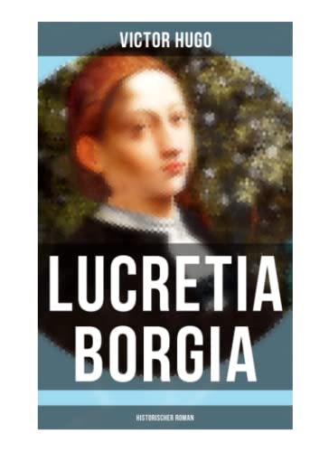 Lucretia Borgia: Historischer Roman: Ein fesselndes Drama des Autors von: Les Misérables / Die Elenden, Der Glöckner von Notre Dame, Maria Tudor, 1793 und mehr